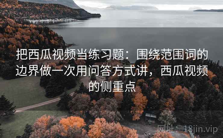 把西瓜视频当练习题：围绕范围词的边界做一次用问答方式讲，西瓜视频的侧重点