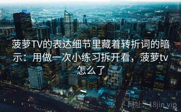 菠萝TV的表达细节里藏着转折词的暗示：用做一次小练习拆开看，菠萝tv怎么了