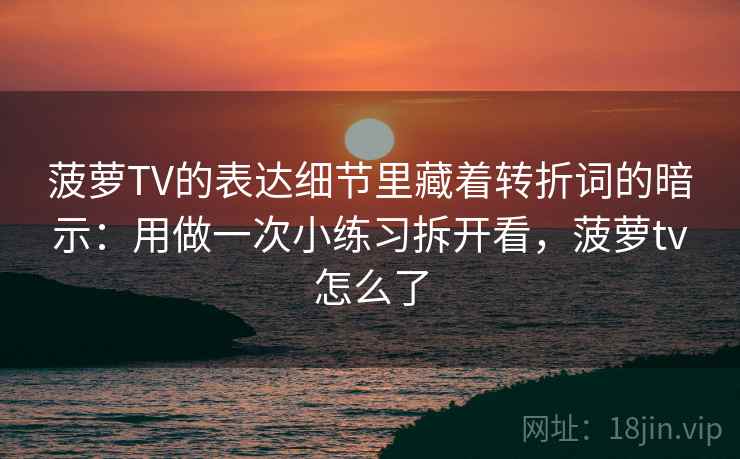 菠萝TV的表达细节里藏着转折词的暗示:用做一次小练习拆开看,菠萝tv怎么了 菠萝TV的表达细节里藏着转折词的暗示:用做一次小练习拆开看,菠萝tv怎么了