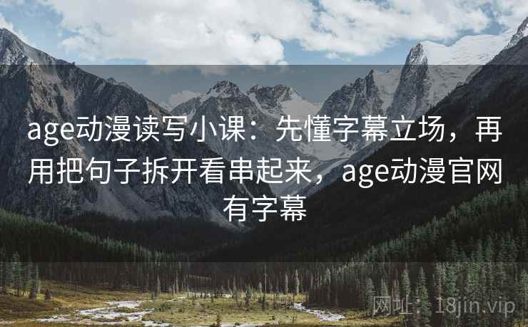 age动漫读写小课：先懂字幕立场，再用把句子拆开看串起来，age动漫官网有字幕