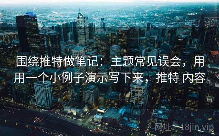 围绕推特做笔记：主题常见误会，用用一个小例子演示写下来，推特 内容
