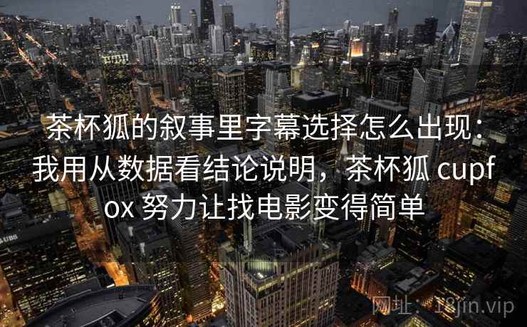 茶杯狐的叙事里字幕选择怎么出现：我用从数据看结论说明，茶杯狐 cupfox 努力让找电影变得简单