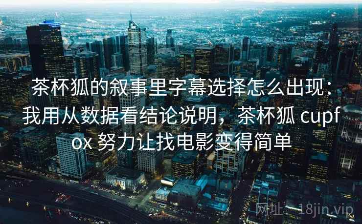 茶杯狐的叙事里字幕选择怎么出现：我用从数据看结论说明，茶杯狐 cupfox 努力让找电影变得简单