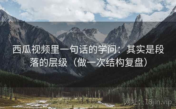 西瓜视频里一句话的学问：其实是段落的层级（做一次结构复盘）