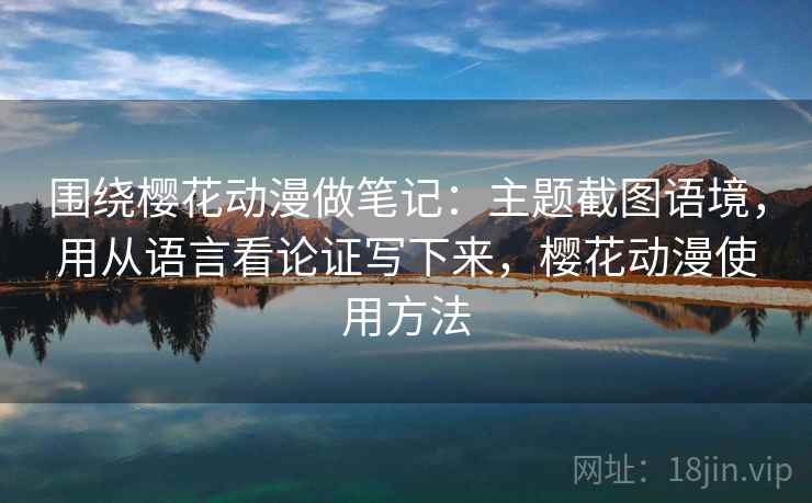 围绕樱花动漫做笔记：主题截图语境，用从语言看论证写下来，樱花动漫使用方法