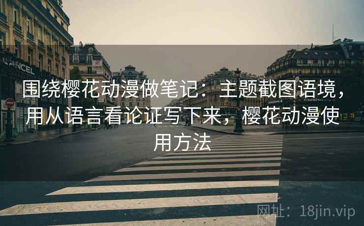 围绕樱花动漫做笔记：主题截图语境，用从语言看论证写下来，樱花动漫使用方法