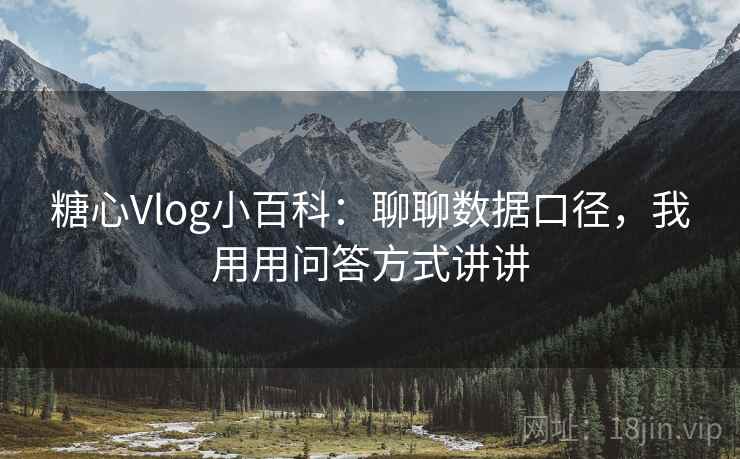 糖心Vlog小百科:聊聊数据口径,我用用问答方式讲讲 糖心Vlog小百科:聊聊数据口径,我用用问答方式讲讲