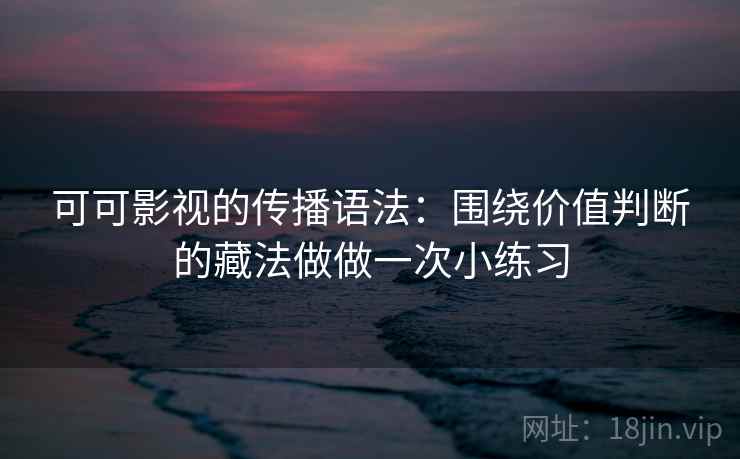 可可影视的传播语法：围绕价值判断的藏法做做一次小练习