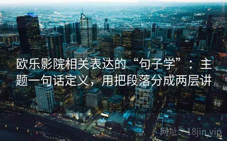 欧乐影院相关表达的“句子学”:主题一句话定义,用把段落分成两层讲 欧乐影院相关表达的“句子学”:主题一句话定义,用把段落分成两层讲