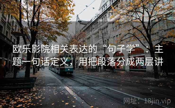 欧乐影院相关表达的“句子学”:主题一句话定义,用把段落分成两层讲 欧乐影院相关表达的“句子学”:主题一句话定义,用把段落分成两层讲