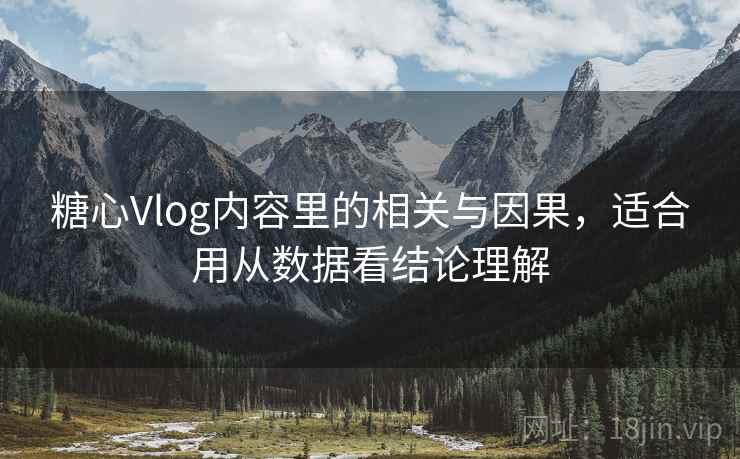 糖心Vlog内容里的相关与因果，适合用从数据看结论理解