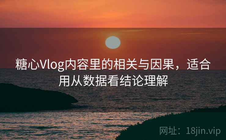 糖心Vlog内容里的相关与因果，适合用从数据看结论理解