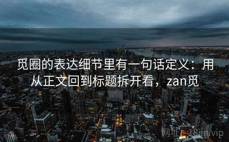 觅圈的表达细节里有一句话定义：用从正文回到标题拆开看，zan觅
