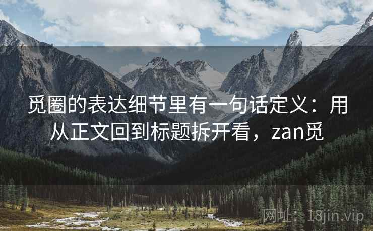 觅圈的表达细节里有一句话定义:用从正文回到标题拆开看,zan觅 觅圈的表达细节里有一句话定义:用从正文回到标题拆开看,zan觅