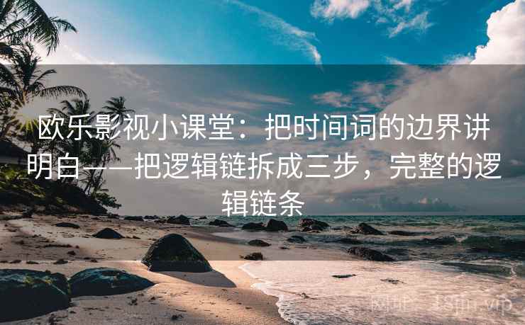 欧乐影视小课堂:把时间词的边界讲明白——把逻辑链拆成三步,完整的逻辑链条 欧乐影视小课堂:把时间词的边界讲明白——把逻辑链拆成三步,完整的逻辑链条