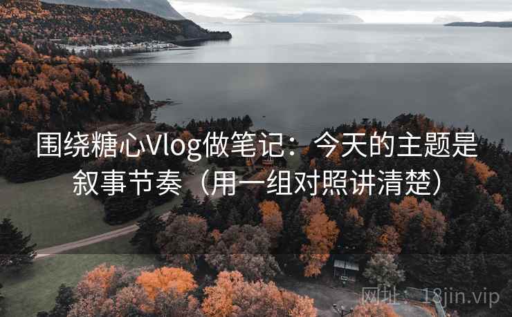 围绕糖心Vlog做笔记：今天的主题是叙事节奏（用一组对照讲清楚）