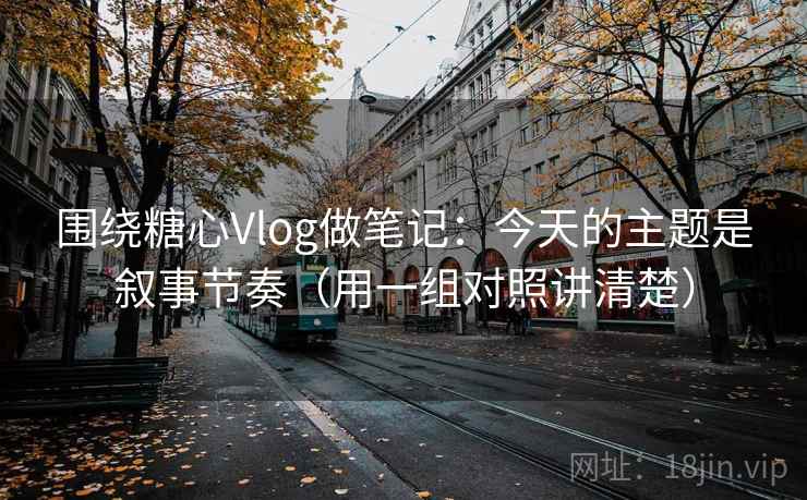 围绕糖心Vlog做笔记:今天的主题是叙事节奏(用一组对照讲清楚) 围绕糖心Vlog做笔记:今天的主题是叙事节奏(用一组对照讲清楚)