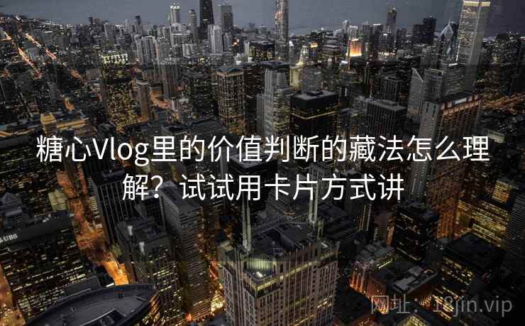糖心Vlog里的价值判断的藏法怎么理解?试试用卡片方式讲 糖心Vlog里的价值判断的藏法怎么理解?试试用卡片方式讲