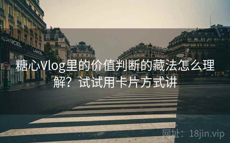 糖心Vlog里的价值判断的藏法怎么理解？试试用卡片方式讲