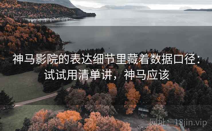 神马影院的表达细节里藏着数据口径:试试用清单讲,神马应该 神马影院的表达细节里藏着数据口径:试试用清单讲,神马应该
