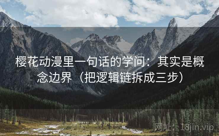 樱花动漫里一句话的学问:其实是概念边界(把逻辑链拆成三步) 樱花动漫里一句话的学问:其实是概念边界(把逻辑链拆成三步)