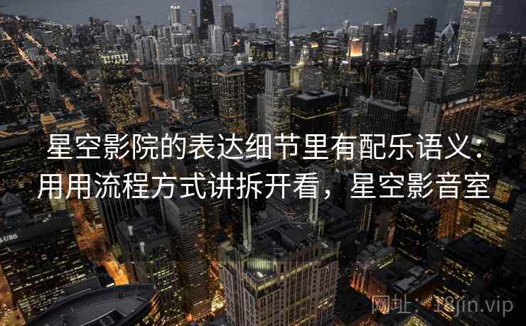 星空影院的表达细节里有配乐语义：用用流程方式讲拆开看，星空影音室
