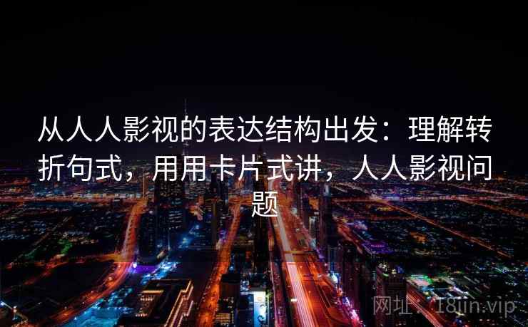 从人人影视的表达结构出发：理解转折句式，用用卡片式讲，人人影视问题