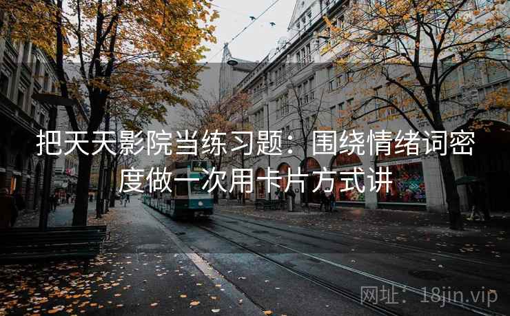 把天天影院当练习题：围绕情绪词密度做一次用卡片方式讲