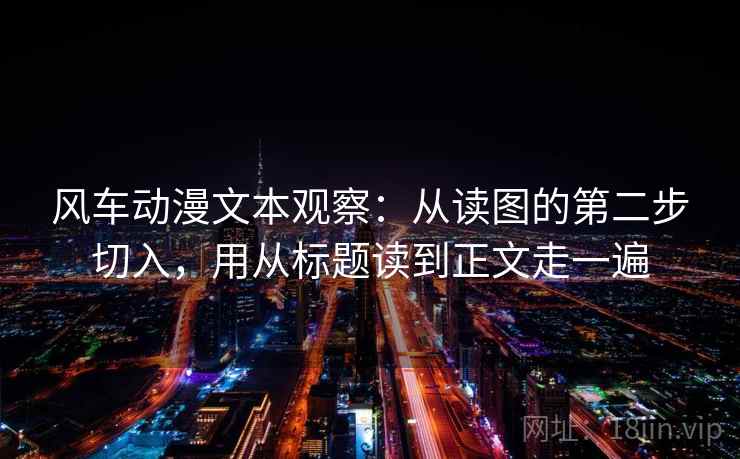 风车动漫文本观察：从读图的第二步切入，用从标题读到正文走一遍