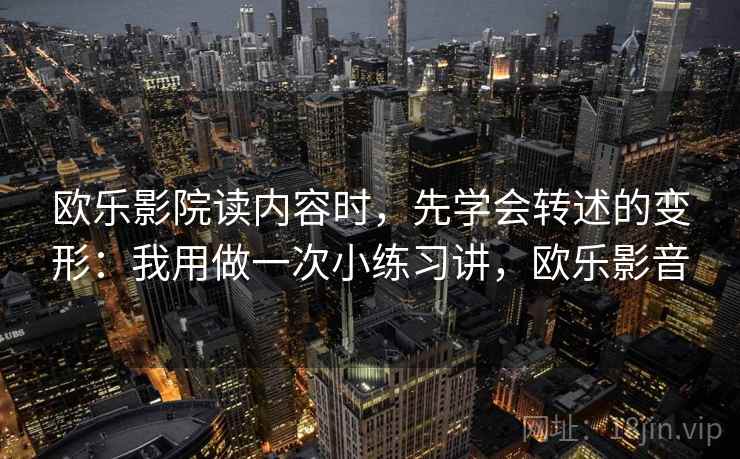 欧乐影院读内容时，先学会转述的变形：我用做一次小练习讲，欧乐影音