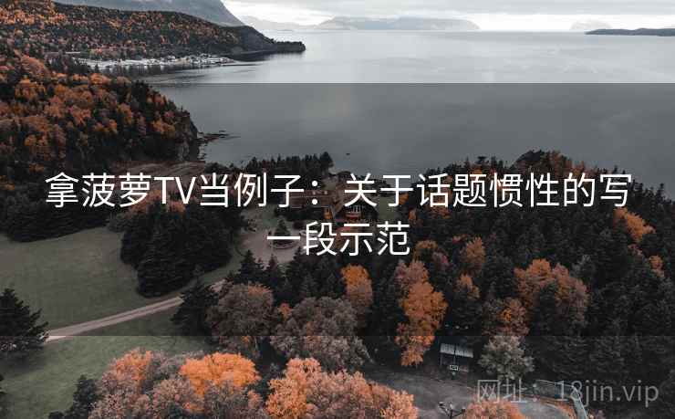 拿菠萝TV当例子：关于话题惯性的写一段示范