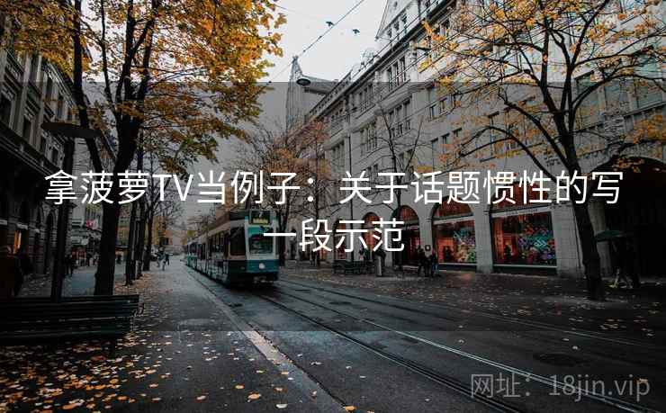 拿菠萝TV当例子:关于话题惯性的写一段示范 拿菠萝TV当例子:关于话题惯性的写一段示范