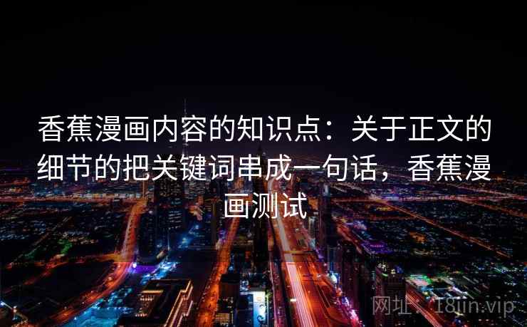 香蕉漫画内容的知识点：关于正文的细节的把关键词串成一句话，香蕉漫画测试