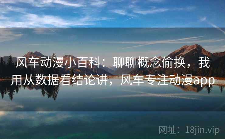 风车动漫小百科：聊聊概念偷换，我用从数据看结论讲，风车专注动漫app