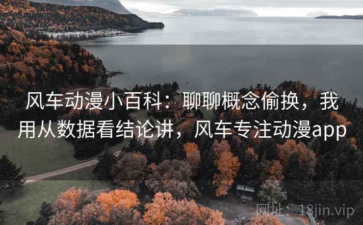 风车动漫小百科:聊聊概念偷换,我用从数据看结论讲,风车专注动漫app 风车动漫小百科:聊聊概念偷换,我用从数据看结论讲,风车专注动漫app