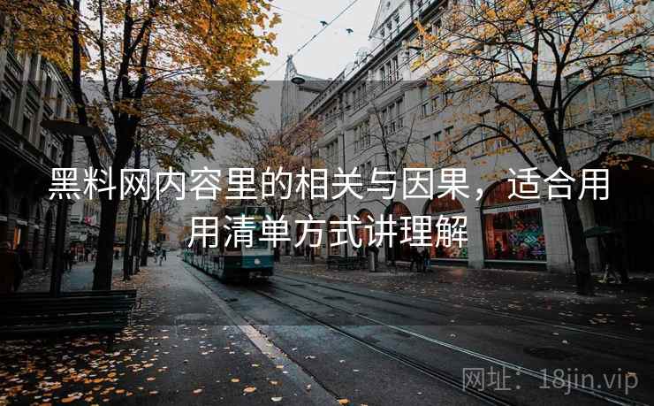 黑料网内容里的相关与因果，适合用用清单方式讲理解