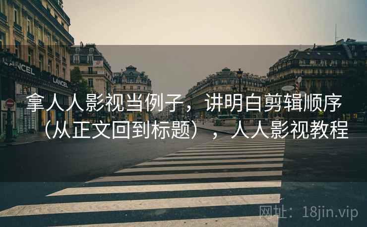 拿人人影视当例子,讲明白剪辑顺序(从正文回到标题),人人影视教程 拿人人影视当例子,讲明白剪辑顺序(从正文回到标题),人人影视教程