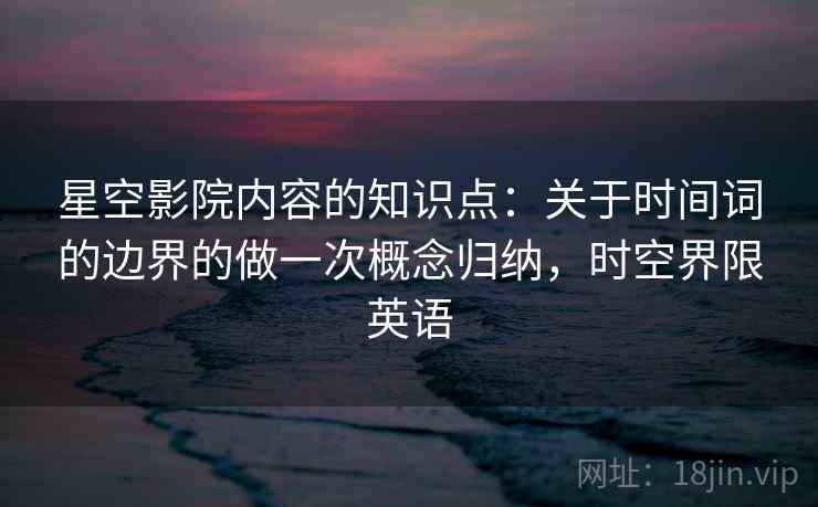 星空影院内容的知识点:关于时间词的边界的做一次概念归纳,时空界限英语 星空影院内容的知识点:关于时间词的边界的做一次概念归纳,时空界限英语