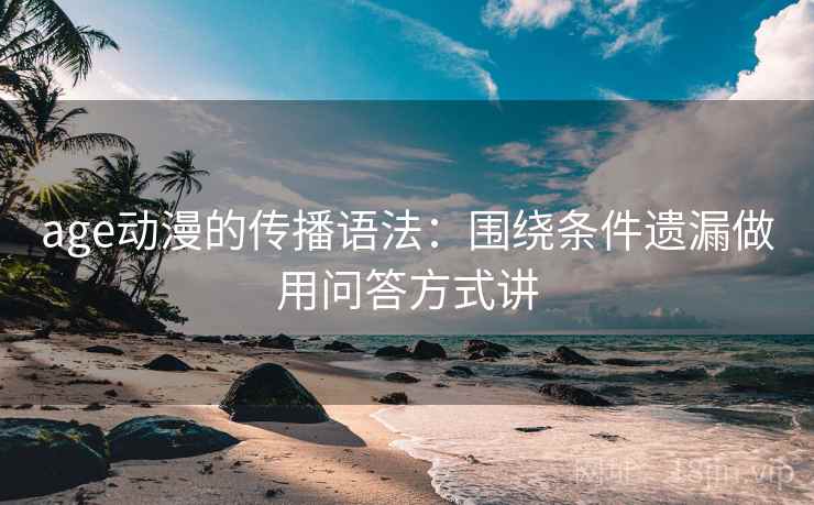 age动漫的传播语法：围绕条件遗漏做用问答方式讲