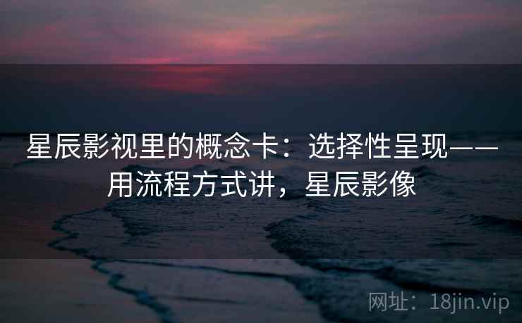 星辰影视里的概念卡:选择性呈现——用流程方式讲,星辰影像 星辰影视里的概念卡:选择性呈现——用流程方式讲,星辰影像