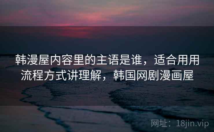 韩漫屋内容里的主语是谁，适合用用流程方式讲理解，韩国网剧漫画屋