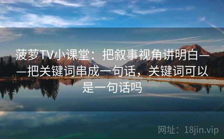 菠萝TV小课堂：把叙事视角讲明白——把关键词串成一句话，关键词可以是一句话吗
