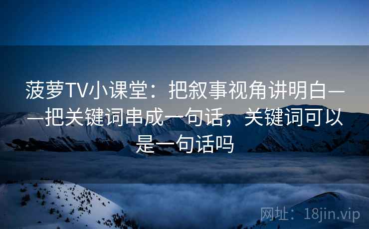 菠萝TV小课堂：把叙事视角讲明白——把关键词串成一句话，关键词可以是一句话吗