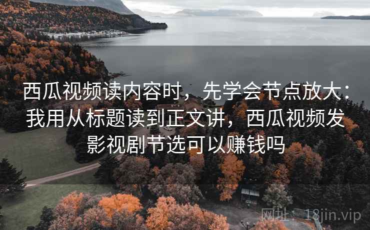 西瓜视频读内容时，先学会节点放大：我用从标题读到正文讲，西瓜视频发影视剧节选可以赚钱吗