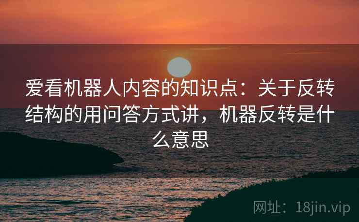 爱看机器人内容的知识点：关于反转结构的用问答方式讲，机器反转是什么意思