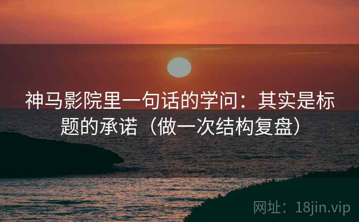 神马影院里一句话的学问:其实是标题的承诺(做一次结构复盘) 神马影院里一句话的学问:其实是标题的承诺(做一次结构复盘)