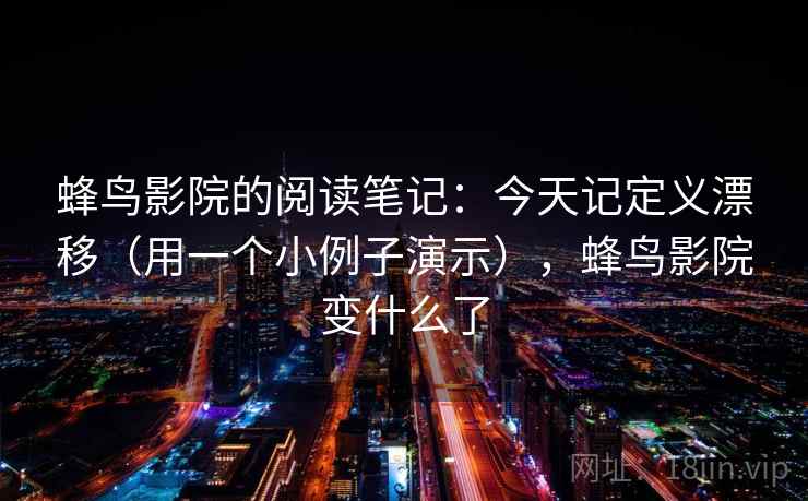 蜂鸟影院的阅读笔记：今天记定义漂移（用一个小例子演示），蜂鸟影院变什么了