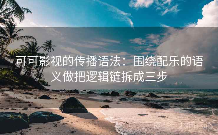 可可影视的传播语法：围绕配乐的语义做把逻辑链拆成三步