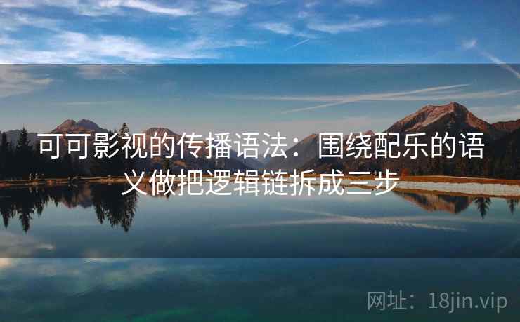 可可影视的传播语法：围绕配乐的语义做把逻辑链拆成三步