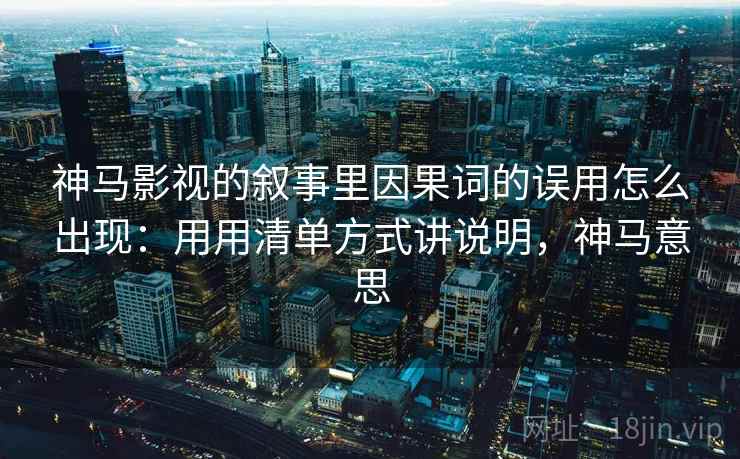 神马影视的叙事里因果词的误用怎么出现：用用清单方式讲说明，神马意思